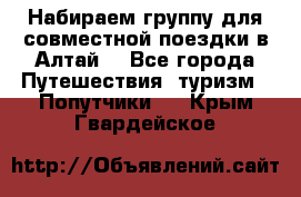 Набираем группу для совместной поездки в Алтай. - Все города Путешествия, туризм » Попутчики   . Крым,Гвардейское